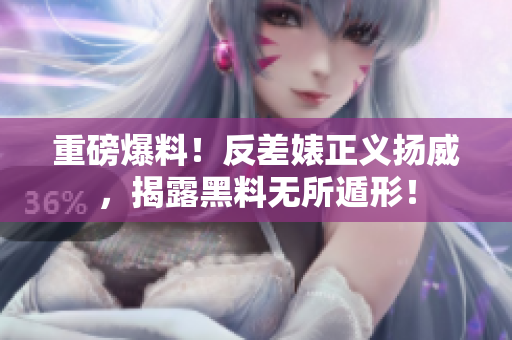 重磅爆料！反差婊正义扬威，揭露黑料无所遁形！