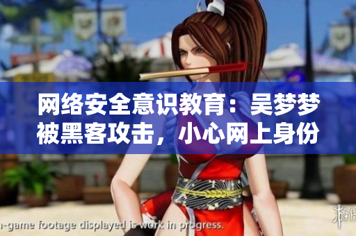 网络安全意识教育：吴梦梦被黑客攻击，小心网上身份泄露！