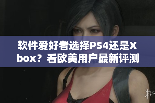 软件爱好者选择PS4还是Xbox？看欧美用户最新评测！