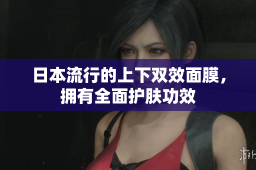 日本流行的上下双效面膜，拥有全面护肤功效