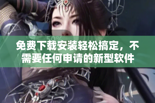 免费下载安装轻松搞定，不需要任何申请的新型软件