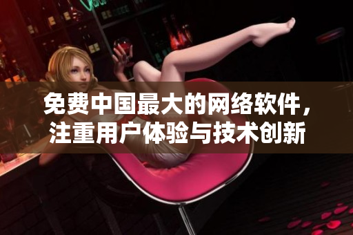 免费中国最大的网络软件，注重用户体验与技术创新