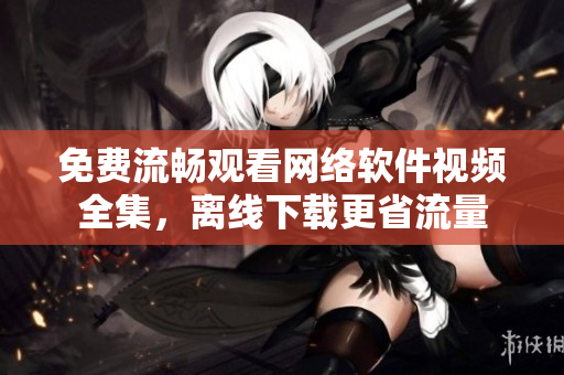 免费流畅观看网络软件视频全集，离线下载更省流量