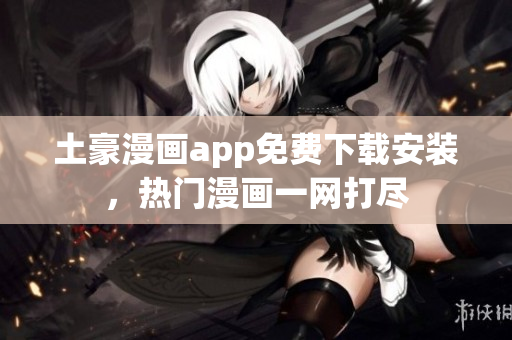 土豪漫画app免费下载安装，热门漫画一网打尽