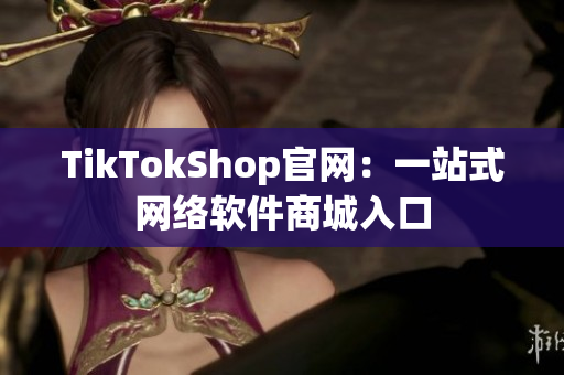 TikTokShop官网：一站式网络软件商城入口