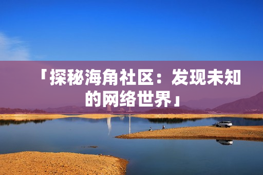 「探秘海角社区：发现未知的网络世界」