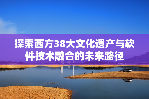 探索西方38大文化遗产与软件技术融合的未来路径