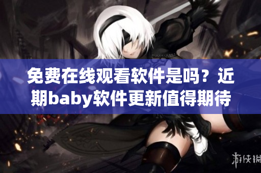免费在线观看软件是吗？近期baby软件更新值得期待！