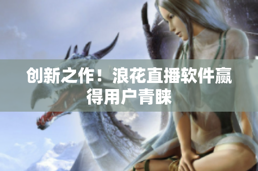 创新之作！浪花直播软件赢得用户青睐