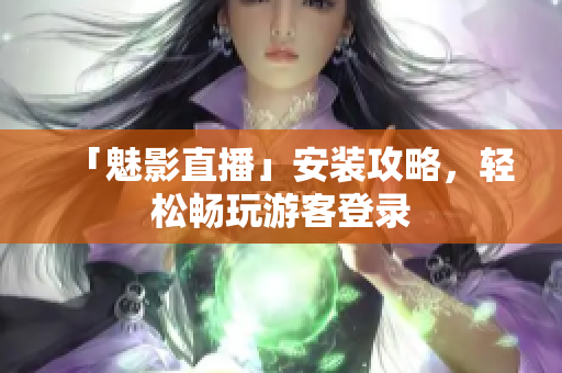 「魅影直播」安装攻略，轻松畅玩游客登录