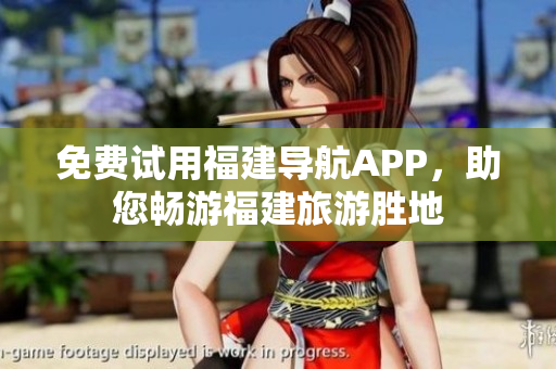 免费试用福建导航APP，助您畅游福建旅游胜地