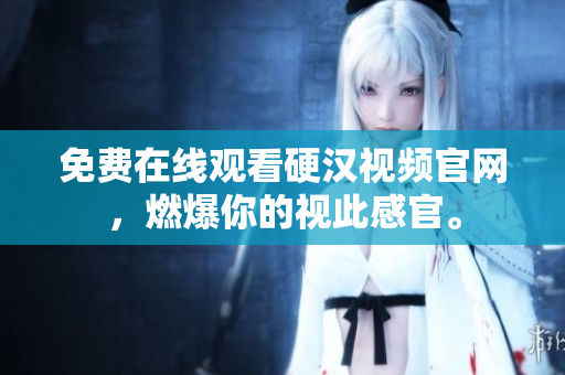 免费在线观看硬汉视频官网，燃爆你的视此感官。