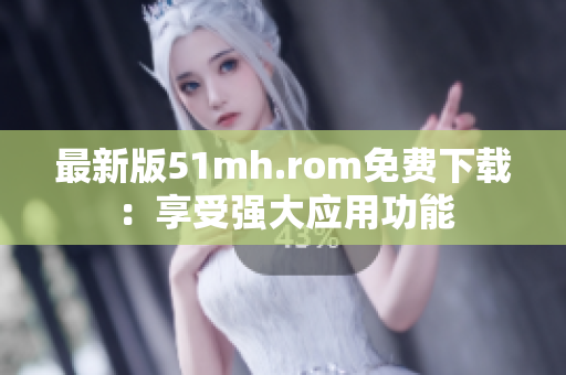 最新版51mh.rom免费下载：享受强大应用功能