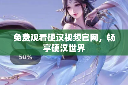 免费观看硬汉视频官网，畅享硬汉世界