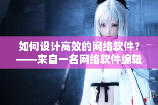 如何设计高效的网络软件？——来自一名网络软件编辑的建议