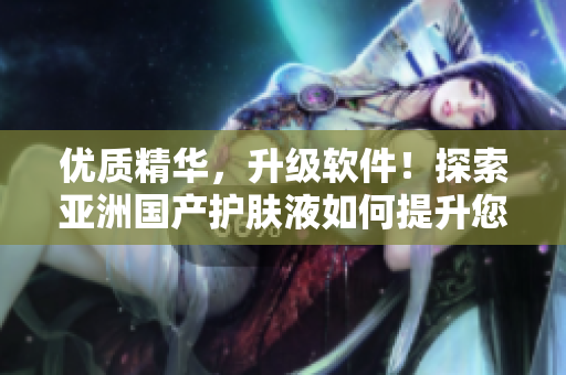 优质精华，升级软件！探索亚洲国产护肤液如何提升您的软件使用体验