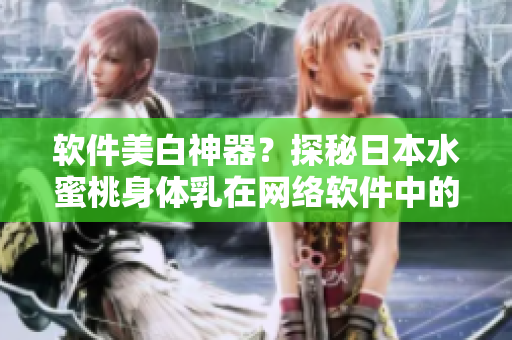 软件美白神器？探秘日本水蜜桃身体乳在网络软件中的神奇效果