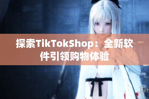 探索TikTokShop：全新软件引领购物体验