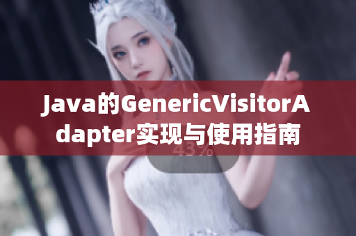Java的GenericVisitorAdapter实现与使用指南