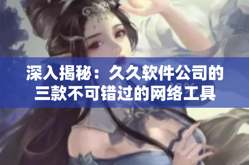 深入揭秘：久久软件公司的三款不可错过的网络工具