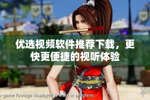 优选视频软件推荐下载，更快更便捷的视听体验
