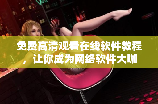 免费高清观看在线软件教程，让你成为网络软件大咖