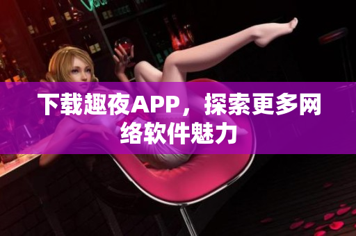 下载趣夜APP，探索更多网络软件魅力