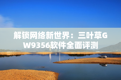 解锁网络新世界：三叶草GW9356软件全面评测