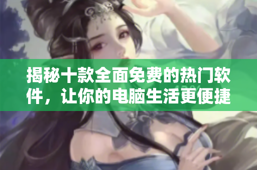 揭秘十款全面免费的热门软件，让你的电脑生活更便捷
