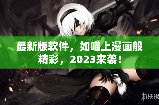 最新版软件，如喵上漫画般精彩，2023来袭！