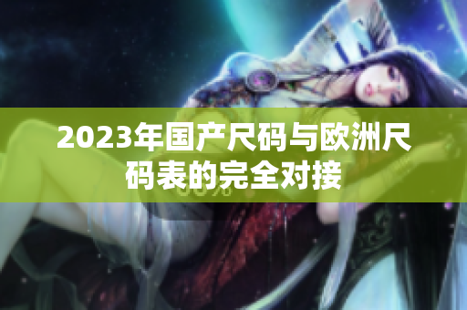 2023年国产尺码与欧洲尺码表的完全对接