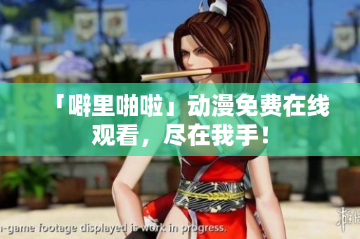 「噼里啪啦」动漫免费在线观看，尽在我手！