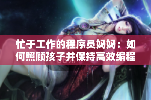 忙于工作的程序员妈妈：如何照顾孩子并保持高效编程？