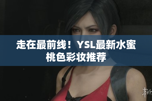 走在最前线！YSL最新水蜜桃色彩妆推荐