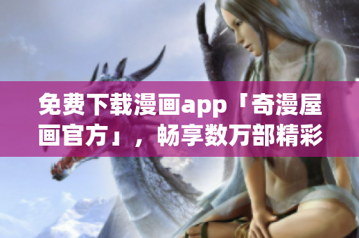 免费下载漫画app「奇漫屋画官方」，畅享数万部精彩漫画