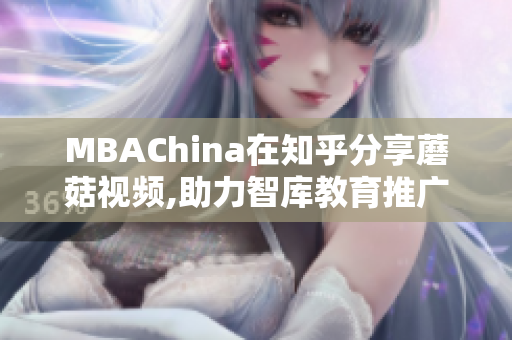 MBAChina在知乎分享蘑菇视频,助力智库教育推广