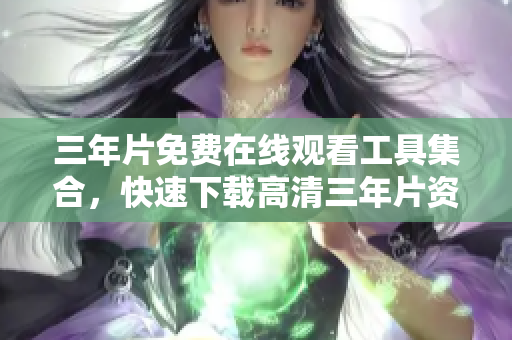 三年片免费在线观看工具集合，快速下载高清三年片资源