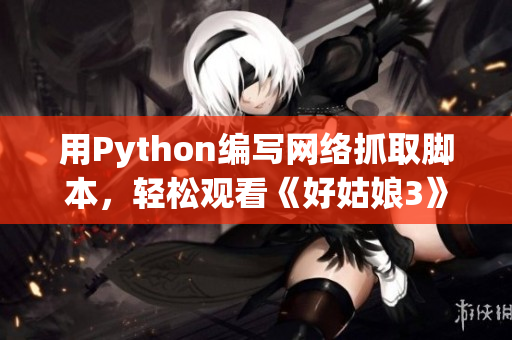 用Python编写网络抓取脚本，轻松观看《好姑娘3》韩剧完整版！