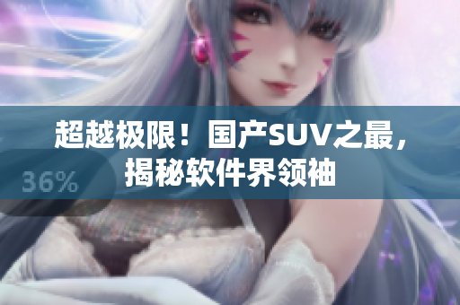 超越极限！国产SUV之最，揭秘软件界领袖