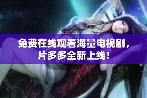 免费在线观看海量电视剧，片多多全新上线！