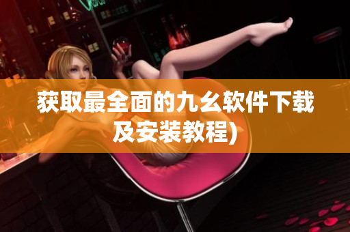 获取最全面的九幺软件下载及安装教程)