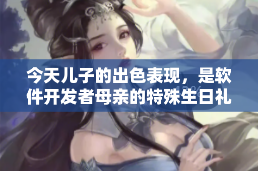 今天儿子的出色表现，是软件开发者母亲的特殊生日礼物