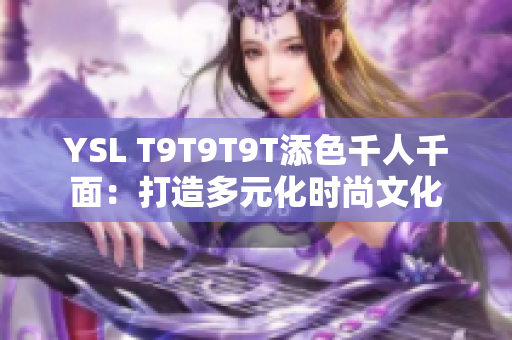 YSL T9T9T9T添色千人千面：打造多元化时尚文化