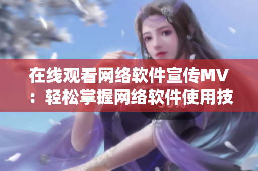 在线观看网络软件宣传MV：轻松掌握网络软件使用技巧