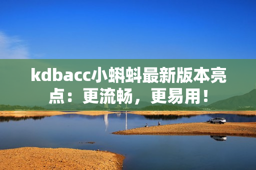 kdbacc小蝌蚪最新版本亮点：更流畅，更易用！
