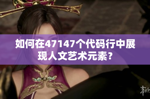 如何在47147个代码行中展现人文艺术元素？