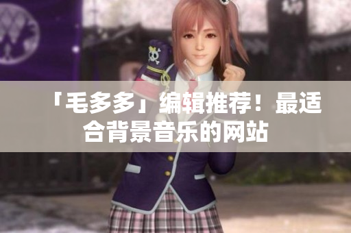 「毛多多」编辑推荐！最适合背景音乐的网站
