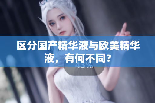 区分国产精华液与欧美精华液，有何不同？