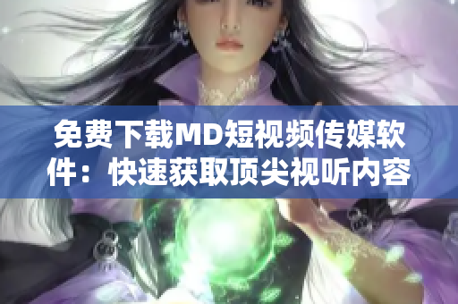 免费下载MD短视频传媒软件：快速获取顶尖视听内容