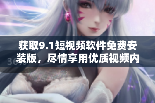 获取9.1短视频软件免费安装版，尽情享用优质视频内容
